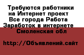 Требуются работники на Интернет-проект - Все города Работа » Заработок в интернете   . Смоленская обл.